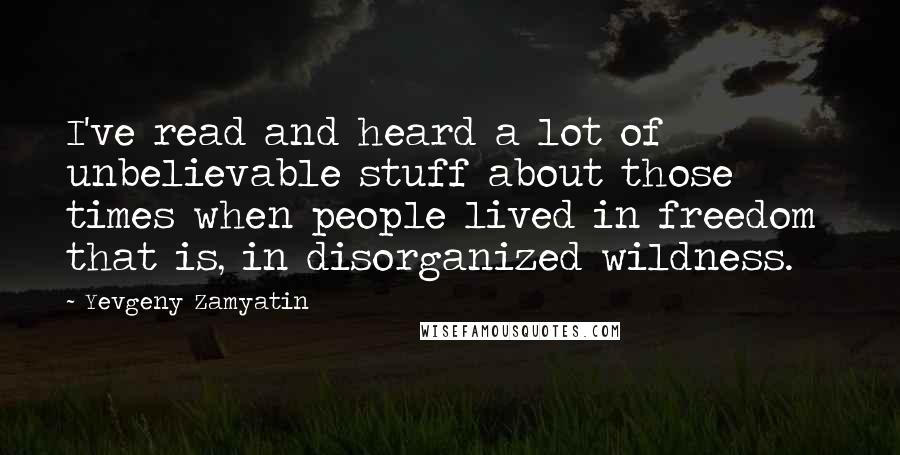 Yevgeny Zamyatin Quotes: I've read and heard a lot of unbelievable stuff about those times when people lived in freedom that is, in disorganized wildness.