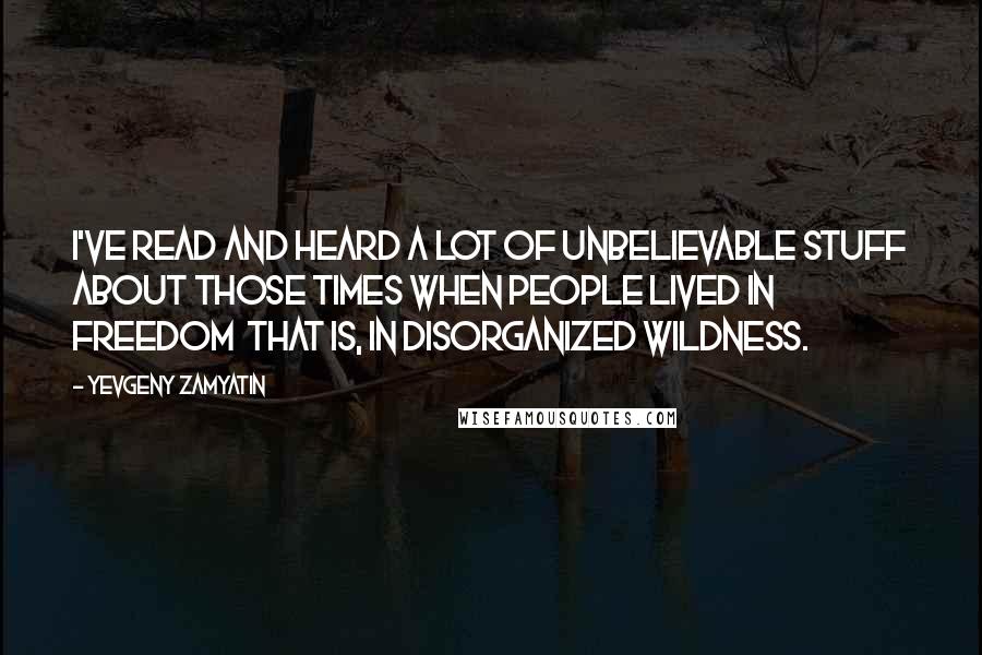 Yevgeny Zamyatin Quotes: I've read and heard a lot of unbelievable stuff about those times when people lived in freedom that is, in disorganized wildness.