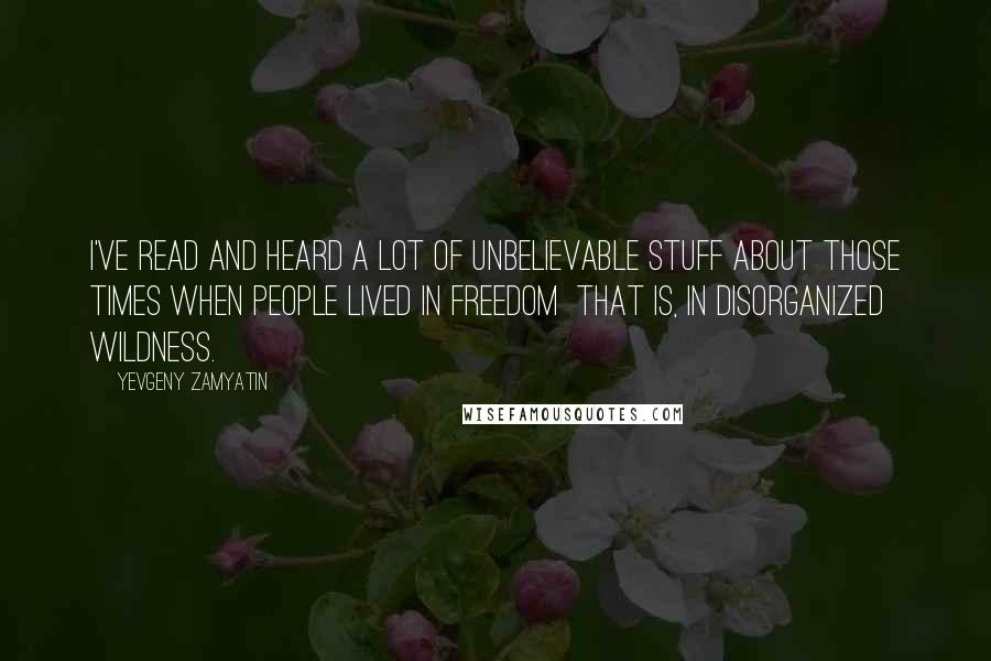 Yevgeny Zamyatin Quotes: I've read and heard a lot of unbelievable stuff about those times when people lived in freedom that is, in disorganized wildness.