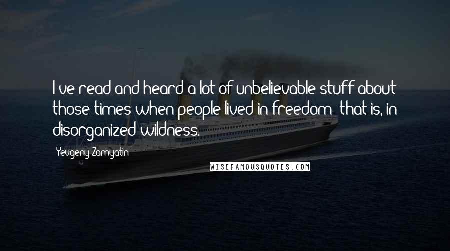 Yevgeny Zamyatin Quotes: I've read and heard a lot of unbelievable stuff about those times when people lived in freedom that is, in disorganized wildness.
