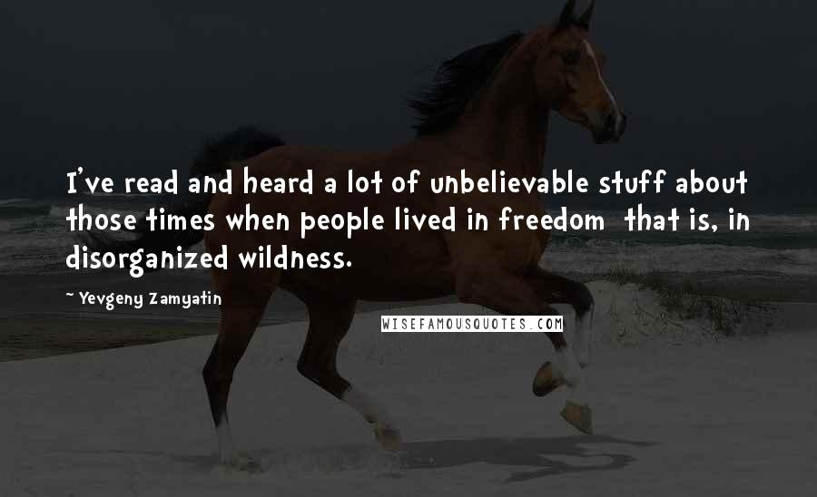 Yevgeny Zamyatin Quotes: I've read and heard a lot of unbelievable stuff about those times when people lived in freedom  that is, in disorganized wildness.