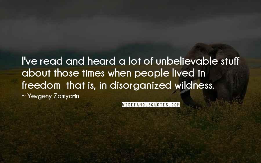 Yevgeny Zamyatin Quotes: I've read and heard a lot of unbelievable stuff about those times when people lived in freedom that is, in disorganized wildness.