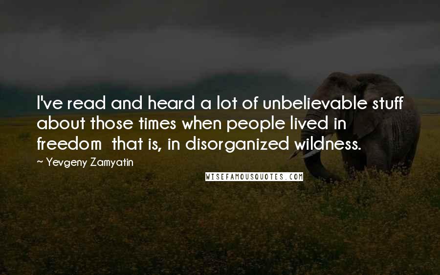 Yevgeny Zamyatin Quotes: I've read and heard a lot of unbelievable stuff about those times when people lived in freedom  that is, in disorganized wildness.