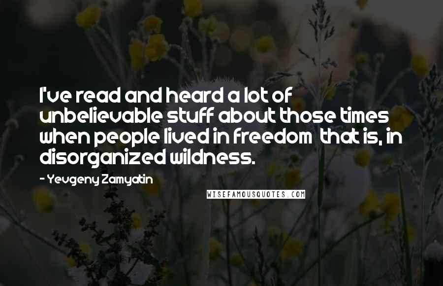 Yevgeny Zamyatin Quotes: I've read and heard a lot of unbelievable stuff about those times when people lived in freedom  that is, in disorganized wildness.