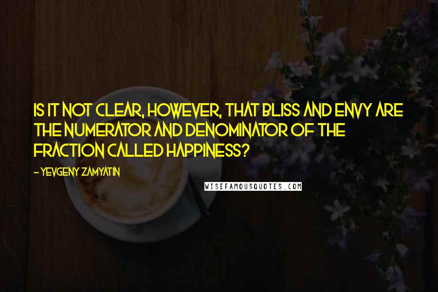 Yevgeny Zamyatin Quotes: Is it not clear, however, that bliss and envy are the numerator and denominator of the fraction called happiness?