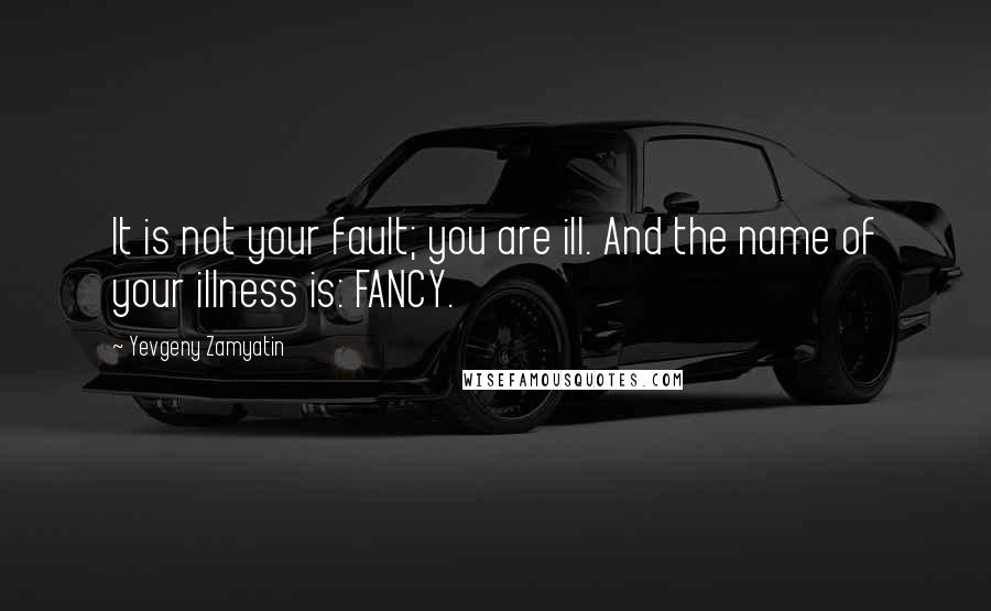 Yevgeny Zamyatin Quotes: It is not your fault; you are ill. And the name of your illness is: FANCY.