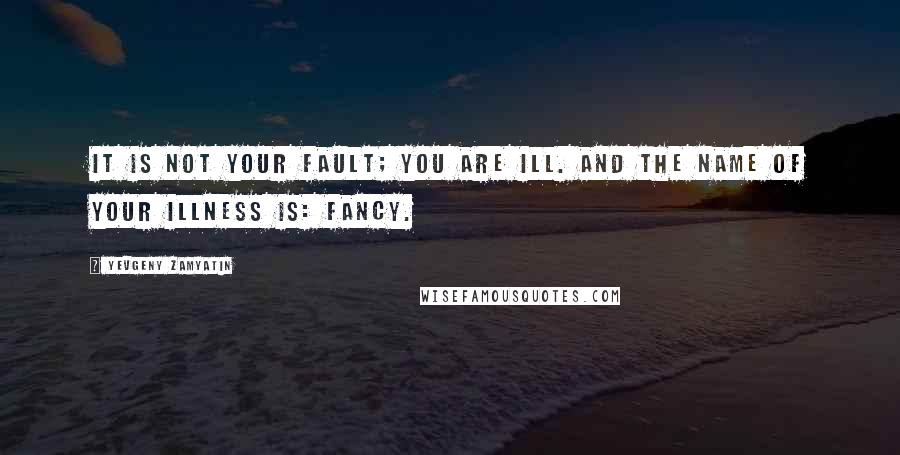 Yevgeny Zamyatin Quotes: It is not your fault; you are ill. And the name of your illness is: FANCY.