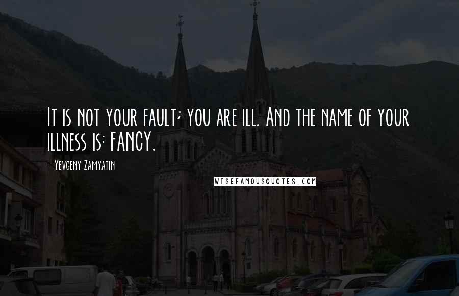 Yevgeny Zamyatin Quotes: It is not your fault; you are ill. And the name of your illness is: FANCY.