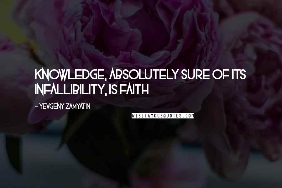 Yevgeny Zamyatin Quotes: Knowledge, absolutely sure of its infallibility, is faith