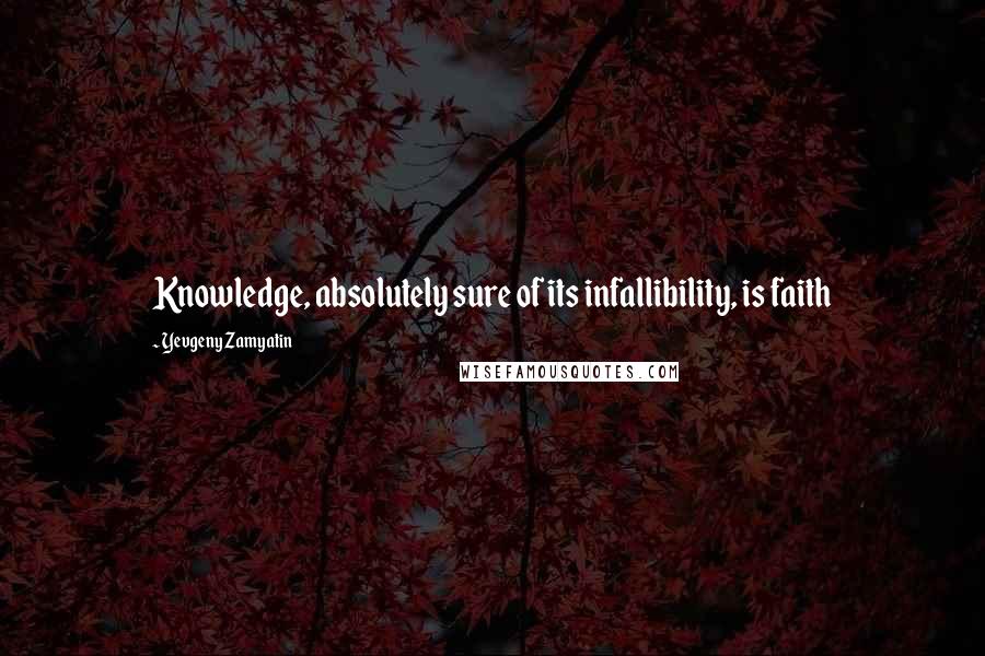 Yevgeny Zamyatin Quotes: Knowledge, absolutely sure of its infallibility, is faith