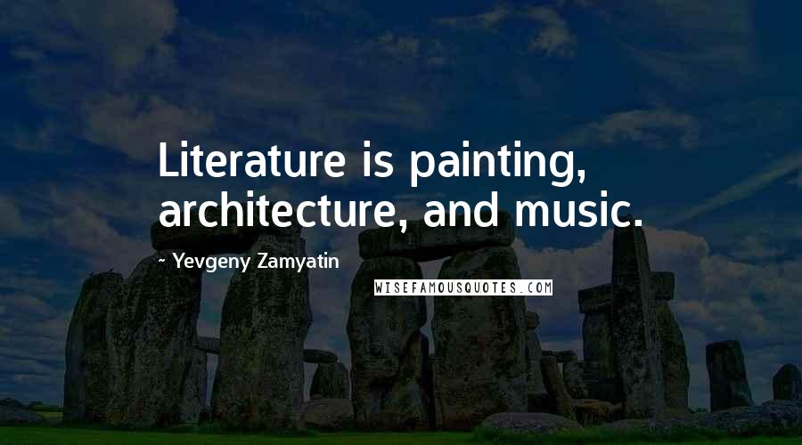 Yevgeny Zamyatin Quotes: Literature is painting, architecture, and music.