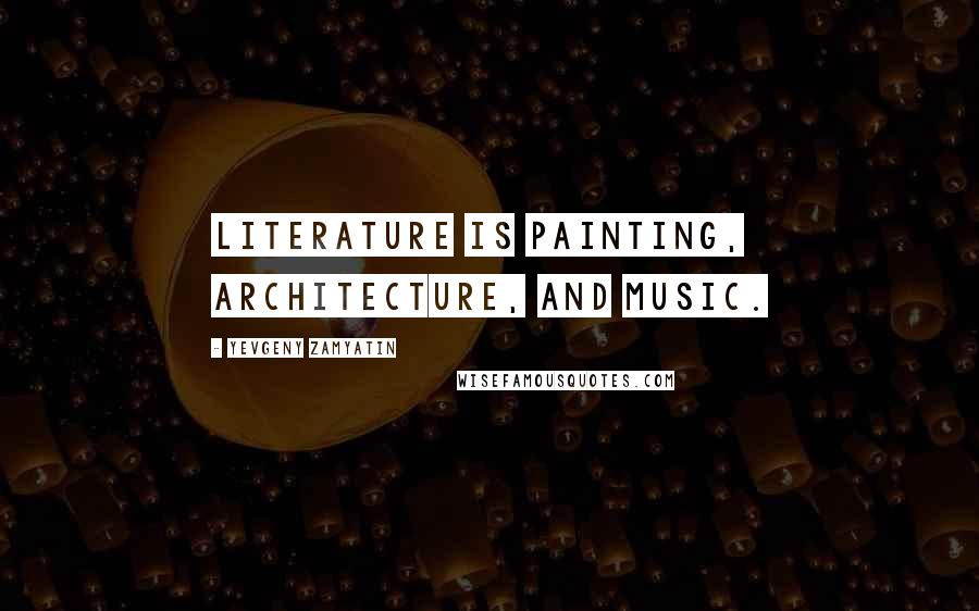 Yevgeny Zamyatin Quotes: Literature is painting, architecture, and music.