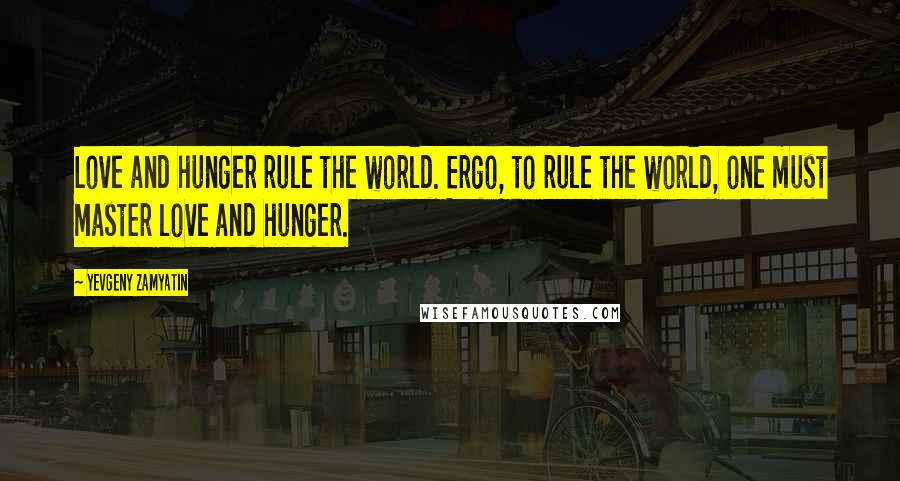 Yevgeny Zamyatin Quotes: Love and hunger rule the world. Ergo, to rule the world, one must master love and hunger.