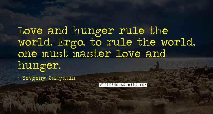 Yevgeny Zamyatin Quotes: Love and hunger rule the world. Ergo, to rule the world, one must master love and hunger.