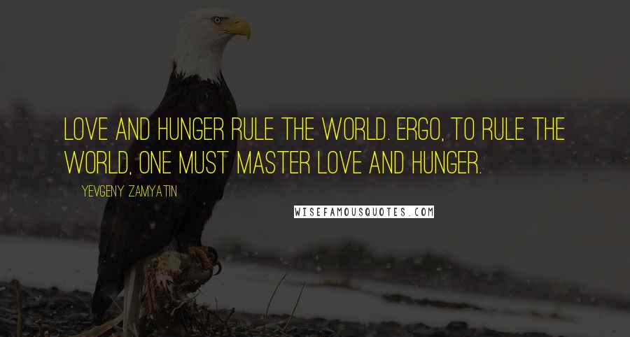 Yevgeny Zamyatin Quotes: Love and hunger rule the world. Ergo, to rule the world, one must master love and hunger.