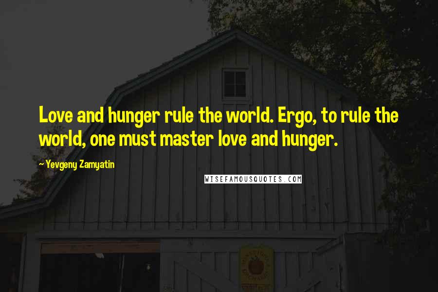 Yevgeny Zamyatin Quotes: Love and hunger rule the world. Ergo, to rule the world, one must master love and hunger.