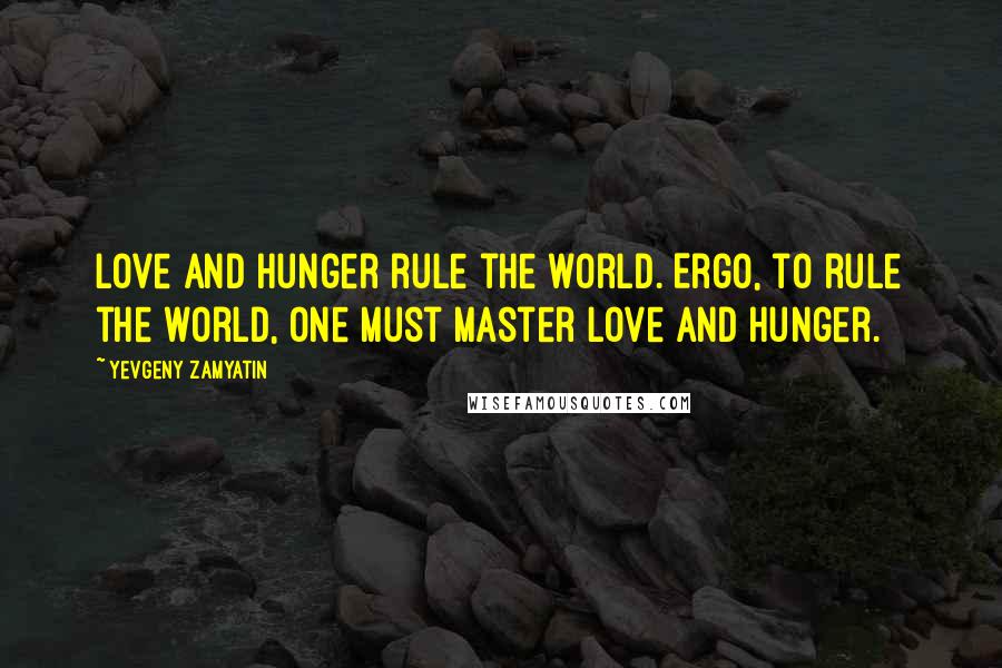 Yevgeny Zamyatin Quotes: Love and hunger rule the world. Ergo, to rule the world, one must master love and hunger.