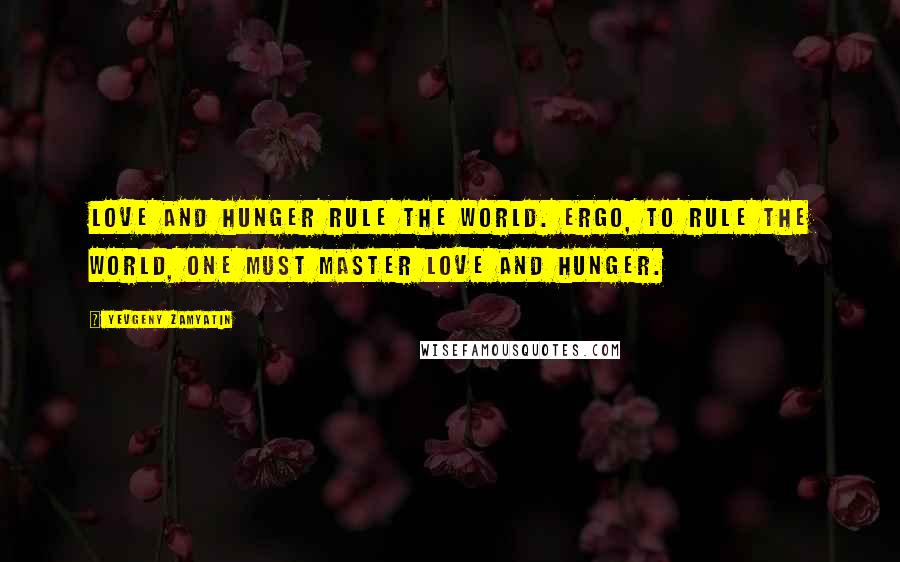 Yevgeny Zamyatin Quotes: Love and hunger rule the world. Ergo, to rule the world, one must master love and hunger.