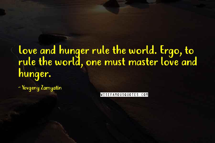 Yevgeny Zamyatin Quotes: Love and hunger rule the world. Ergo, to rule the world, one must master love and hunger.