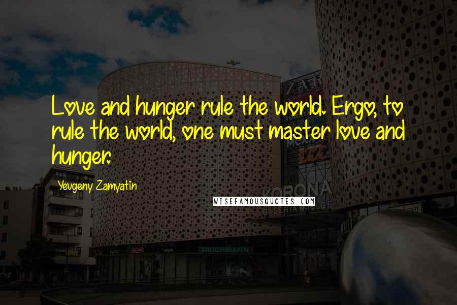 Yevgeny Zamyatin Quotes: Love and hunger rule the world. Ergo, to rule the world, one must master love and hunger.