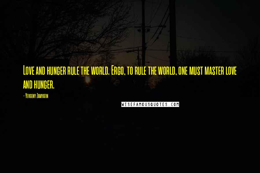 Yevgeny Zamyatin Quotes: Love and hunger rule the world. Ergo, to rule the world, one must master love and hunger.