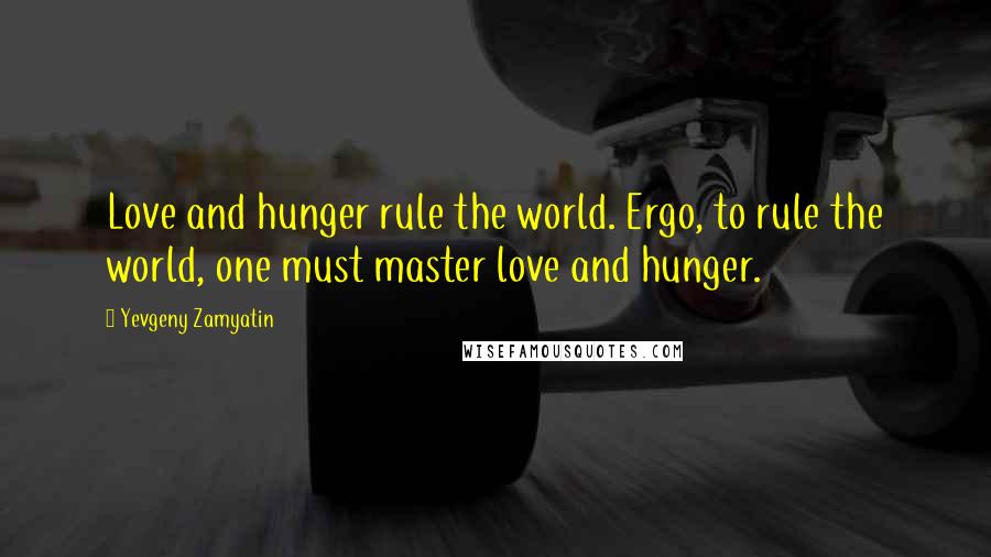 Yevgeny Zamyatin Quotes: Love and hunger rule the world. Ergo, to rule the world, one must master love and hunger.