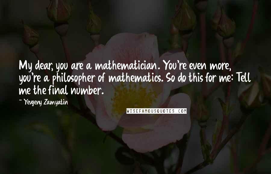 Yevgeny Zamyatin Quotes: My dear, you are a mathematician. You're even more, you're a philosopher of mathematics. So do this for me: Tell me the final number.