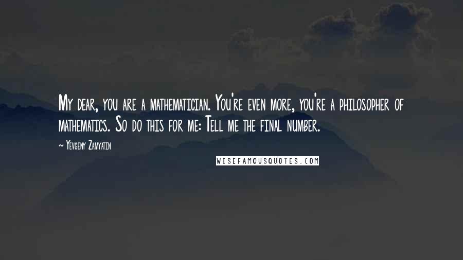 Yevgeny Zamyatin Quotes: My dear, you are a mathematician. You're even more, you're a philosopher of mathematics. So do this for me: Tell me the final number.