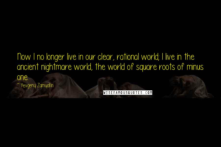 Yevgeny Zamyatin Quotes: Now I no longer live in our clear, rational world; I live in the ancient nightmare world, the world of square roots of minus one.