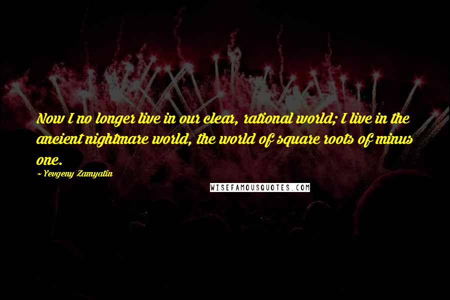 Yevgeny Zamyatin Quotes: Now I no longer live in our clear, rational world; I live in the ancient nightmare world, the world of square roots of minus one.