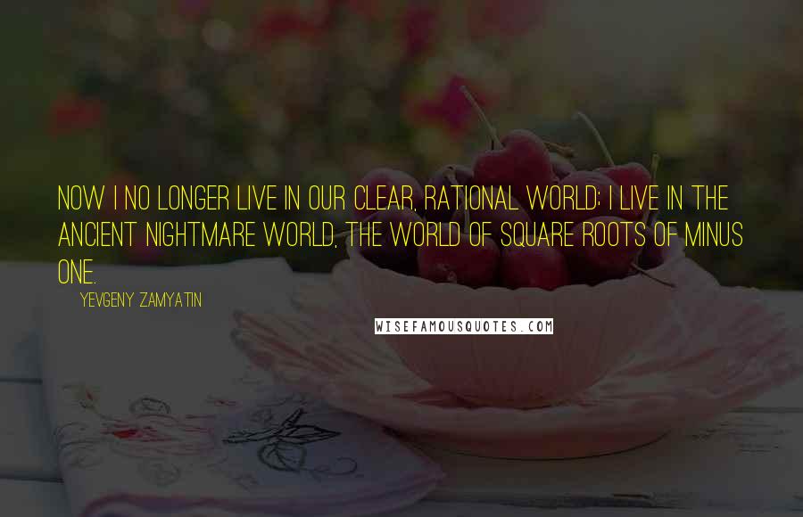 Yevgeny Zamyatin Quotes: Now I no longer live in our clear, rational world; I live in the ancient nightmare world, the world of square roots of minus one.