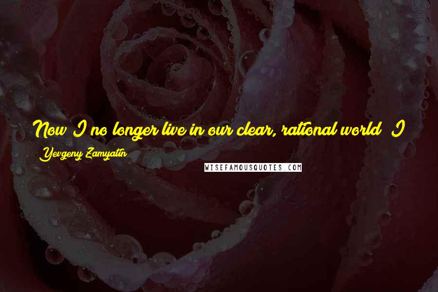Yevgeny Zamyatin Quotes: Now I no longer live in our clear, rational world; I live in the ancient nightmare world, the world of square roots of minus one.