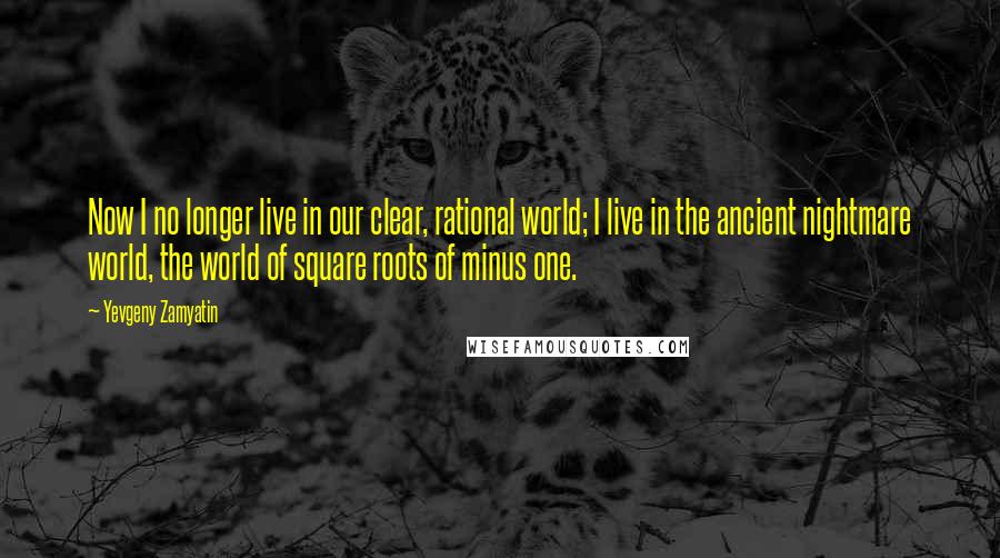Yevgeny Zamyatin Quotes: Now I no longer live in our clear, rational world; I live in the ancient nightmare world, the world of square roots of minus one.