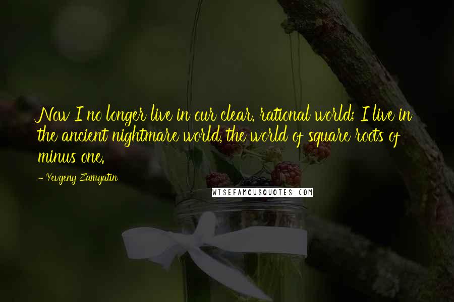 Yevgeny Zamyatin Quotes: Now I no longer live in our clear, rational world; I live in the ancient nightmare world, the world of square roots of minus one.