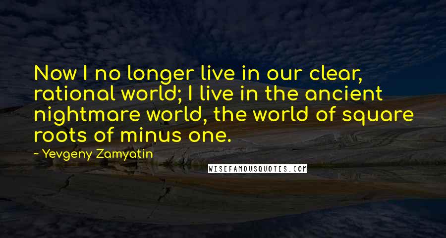 Yevgeny Zamyatin Quotes: Now I no longer live in our clear, rational world; I live in the ancient nightmare world, the world of square roots of minus one.
