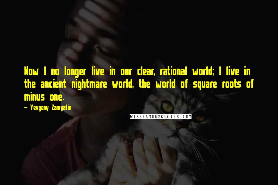 Yevgeny Zamyatin Quotes: Now I no longer live in our clear, rational world; I live in the ancient nightmare world, the world of square roots of minus one.