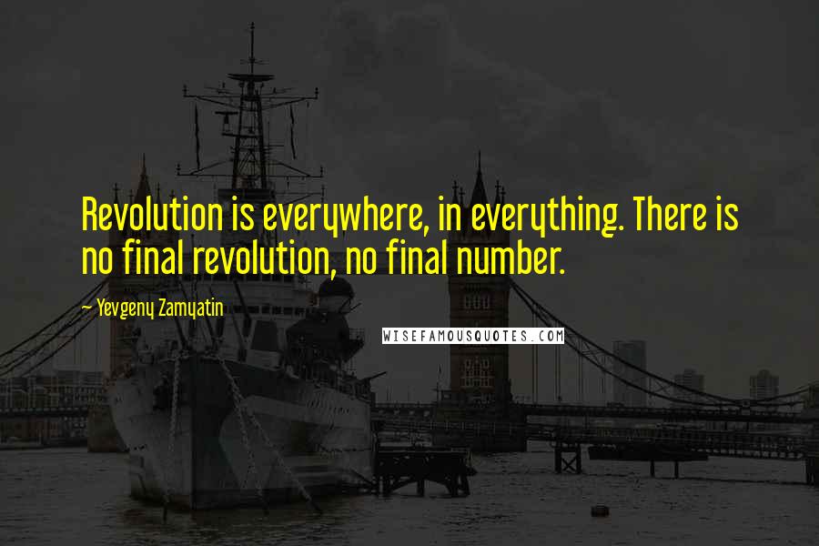 Yevgeny Zamyatin Quotes: Revolution is everywhere, in everything. There is no final revolution, no final number.