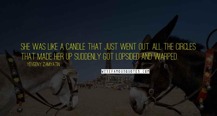 Yevgeny Zamyatin Quotes: She was like a candle that just went out. All the circles that made her up suddenly got lopsided and warped.