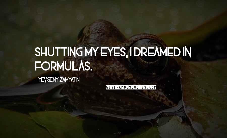 Yevgeny Zamyatin Quotes: Shutting my eyes, I dreamed in formulas.