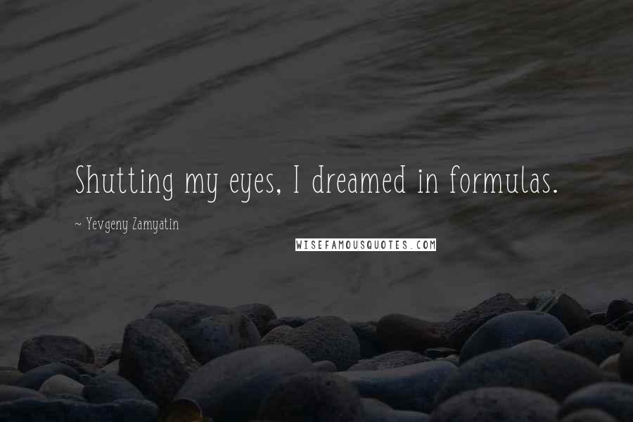 Yevgeny Zamyatin Quotes: Shutting my eyes, I dreamed in formulas.