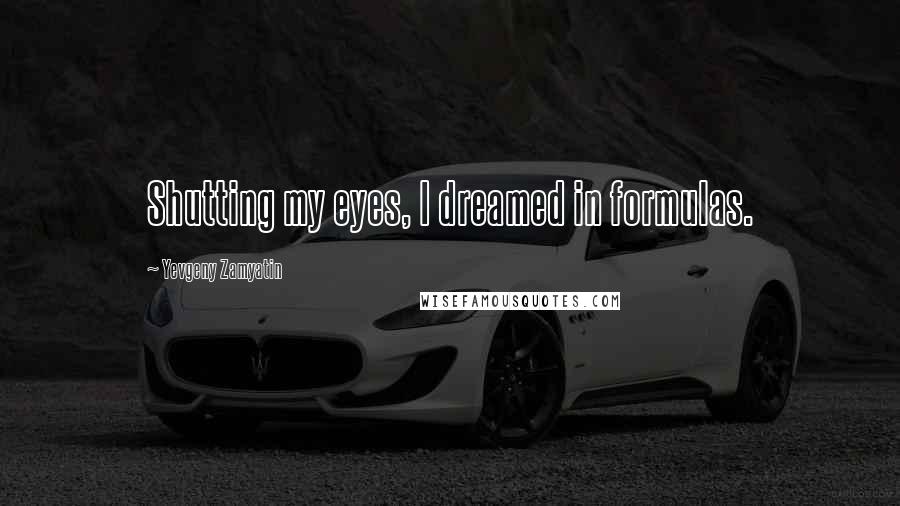 Yevgeny Zamyatin Quotes: Shutting my eyes, I dreamed in formulas.