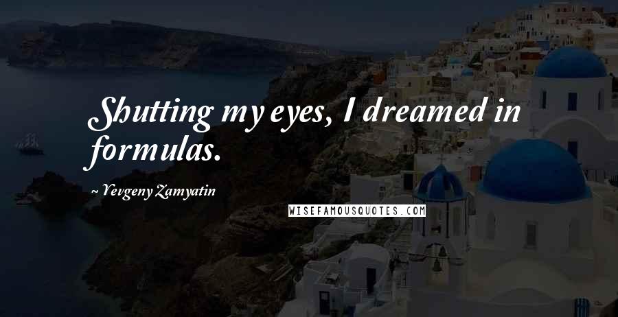 Yevgeny Zamyatin Quotes: Shutting my eyes, I dreamed in formulas.