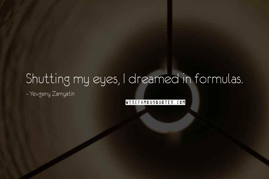 Yevgeny Zamyatin Quotes: Shutting my eyes, I dreamed in formulas.