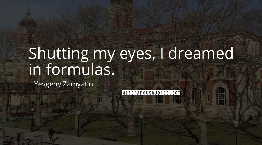 Yevgeny Zamyatin Quotes: Shutting my eyes, I dreamed in formulas.