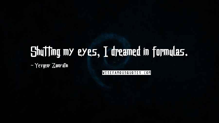 Yevgeny Zamyatin Quotes: Shutting my eyes, I dreamed in formulas.