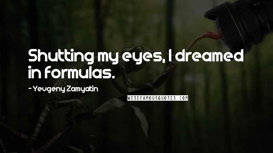 Yevgeny Zamyatin Quotes: Shutting my eyes, I dreamed in formulas.