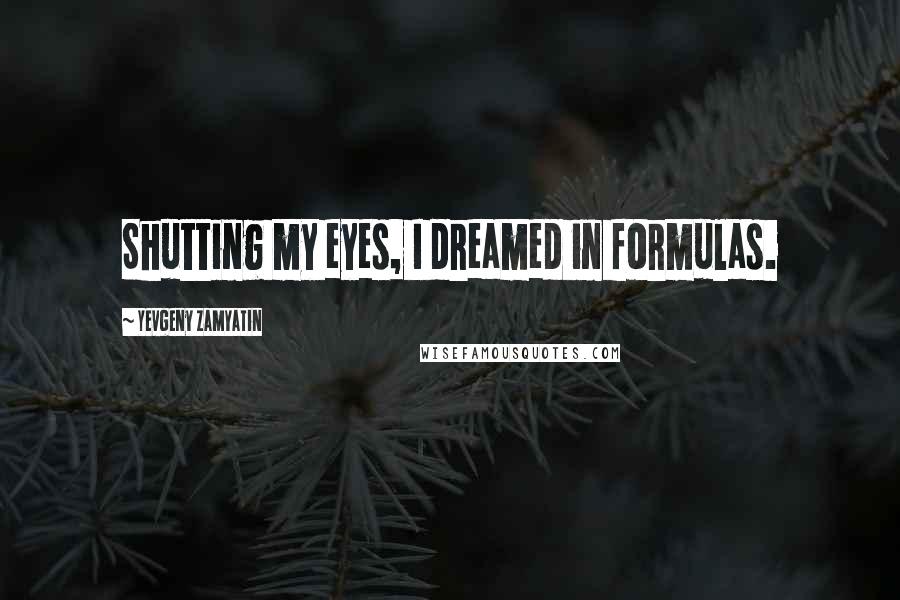 Yevgeny Zamyatin Quotes: Shutting my eyes, I dreamed in formulas.