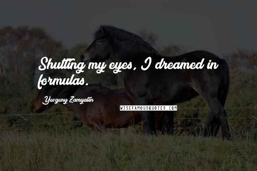 Yevgeny Zamyatin Quotes: Shutting my eyes, I dreamed in formulas.