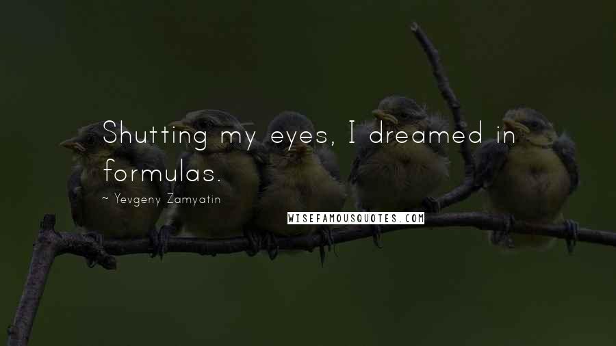 Yevgeny Zamyatin Quotes: Shutting my eyes, I dreamed in formulas.