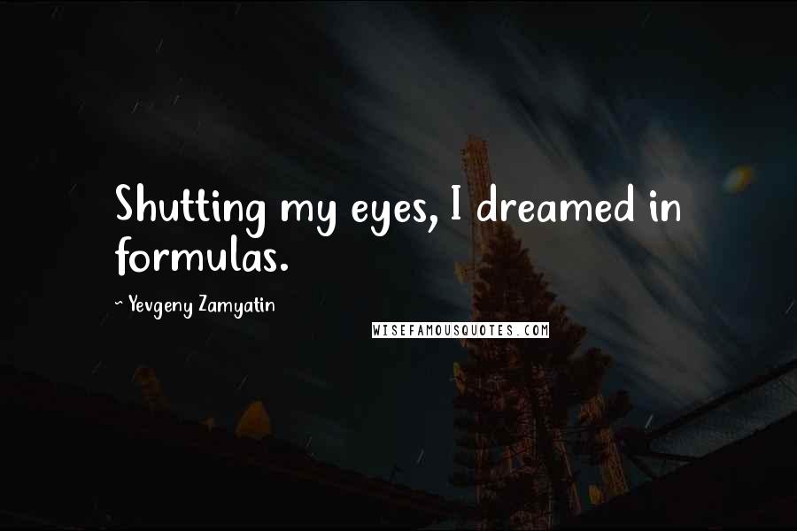 Yevgeny Zamyatin Quotes: Shutting my eyes, I dreamed in formulas.